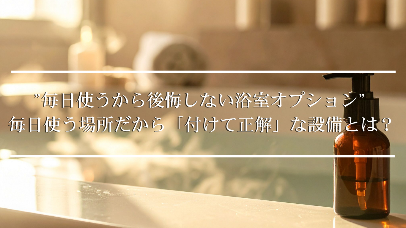 ”毎日使うから後悔しない浴室オプション” ── 毎日使う場所だからこそ「付けて正解」な設備とは?🛁✨