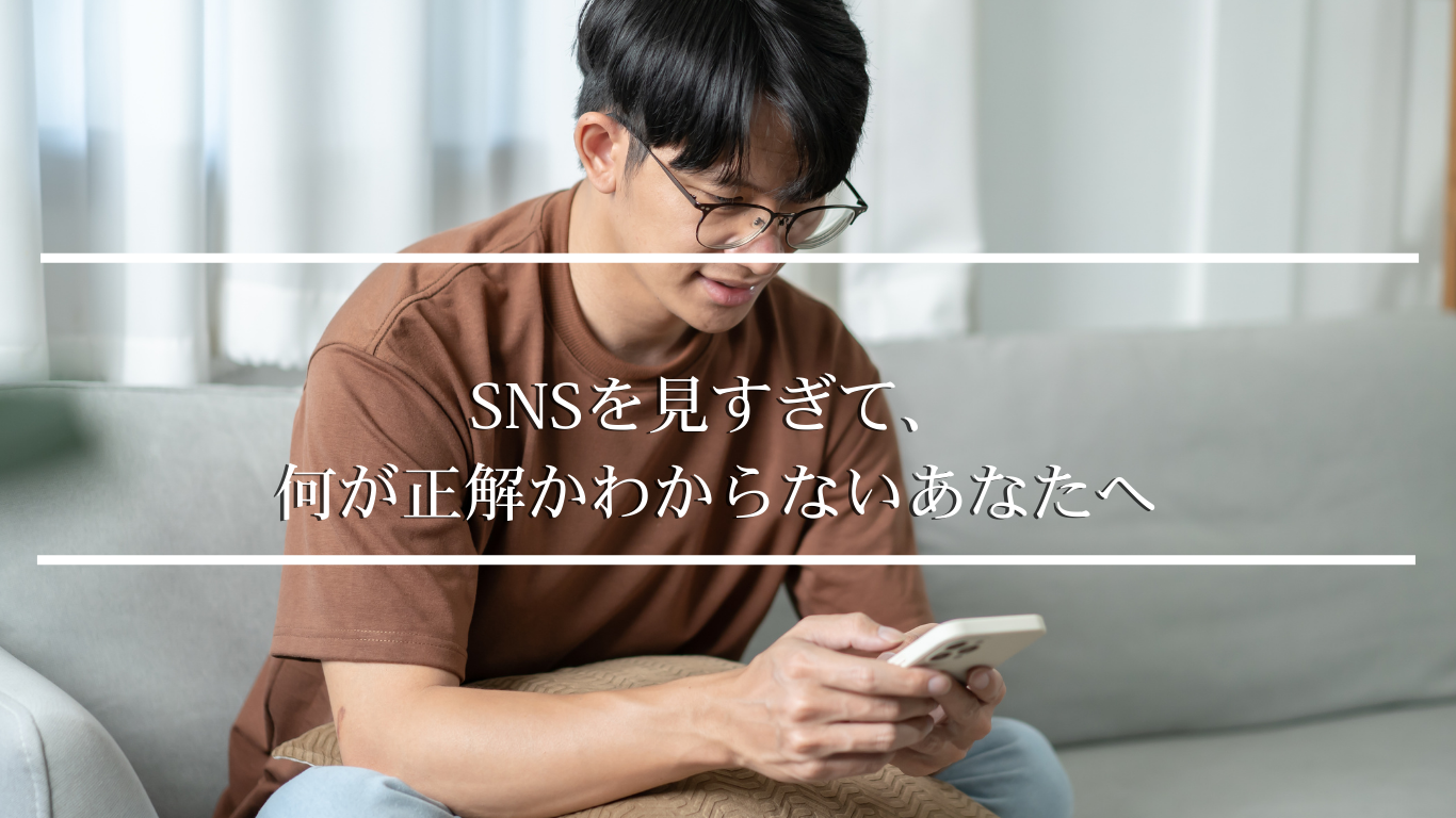 SNSを見すぎて、 何が正解かわからないあなたへ